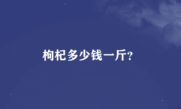 枸杞多少钱一斤？