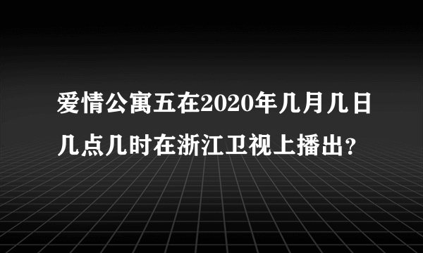 爱情公寓五在2020年几月几日几点几时在浙江卫视上播出？