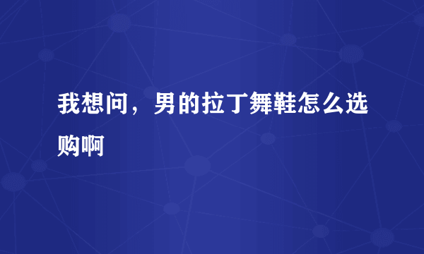 我想问，男的拉丁舞鞋怎么选购啊