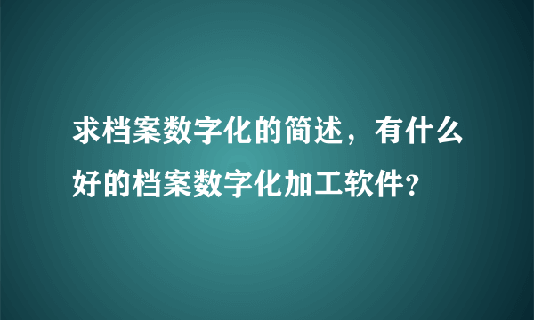 求档案数字化的简述，有什么好的档案数字化加工软件？