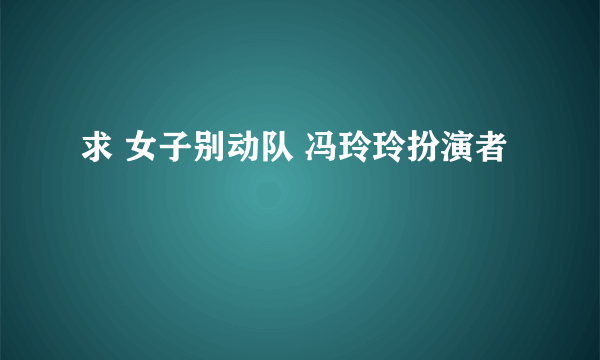 求 女子别动队 冯玲玲扮演者