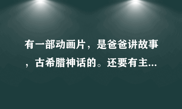 有一部动画片，是爸爸讲故事，古希腊神话的。还要有主要内容。