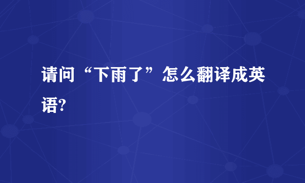 请问“下雨了”怎么翻译成英语?