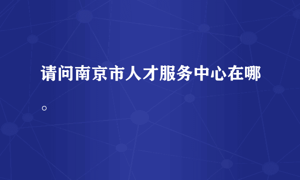 请问南京市人才服务中心在哪。