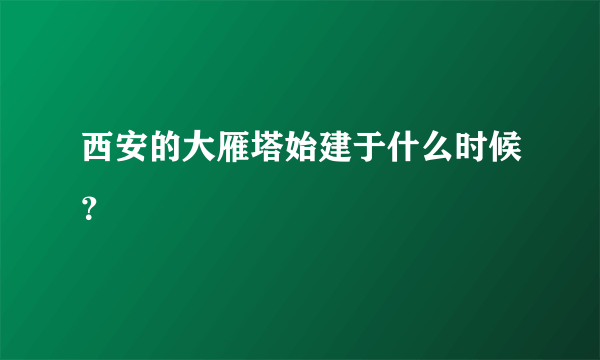 西安的大雁塔始建于什么时候？