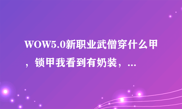 WOW5.0新职业武僧穿什么甲，锁甲我看到有奶装，是什么职业穿的？求解释，谢谢。。