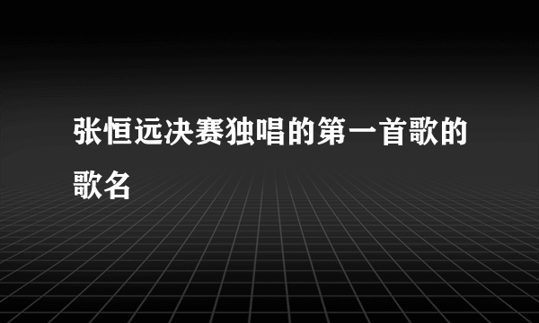 张恒远决赛独唱的第一首歌的歌名