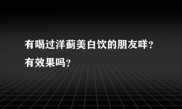 有喝过洋蓟美白饮的朋友咩？有效果吗？