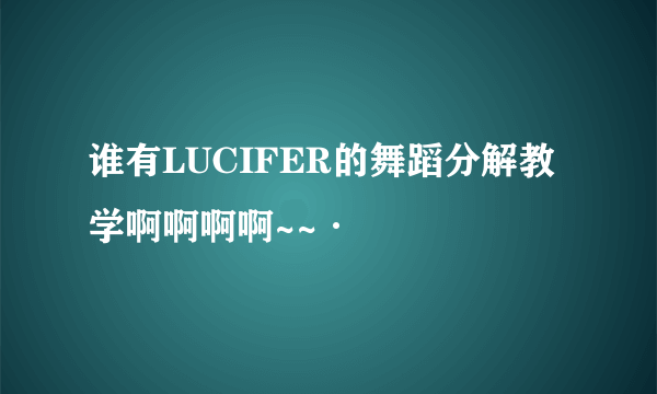 谁有LUCIFER的舞蹈分解教学啊啊啊啊~~·