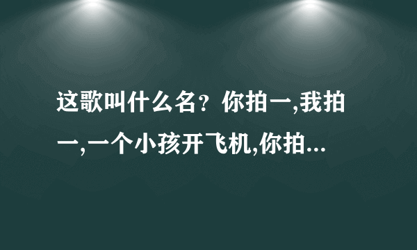 这歌叫什么名？你拍一,我拍一,一个小孩开飞机,你拍二我拍二