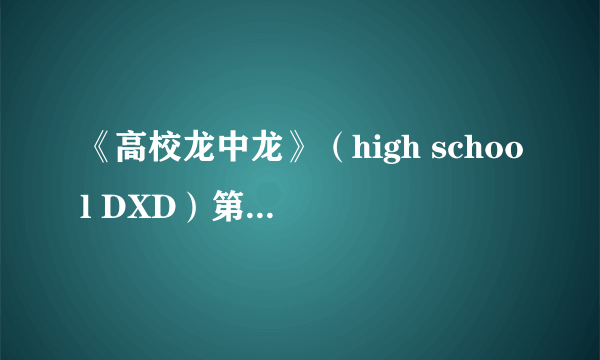 《高校龙中龙》（high school DXD）第二季会不会出啊？ ，，，