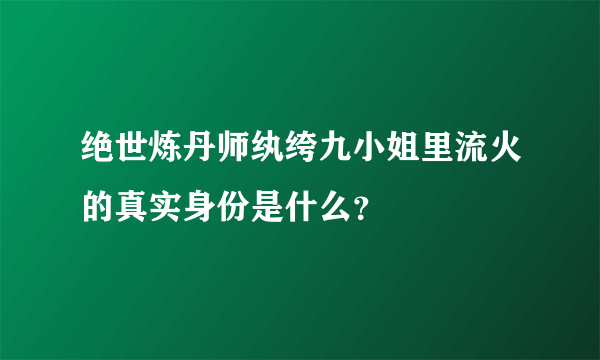 绝世炼丹师纨绔九小姐里流火的真实身份是什么？