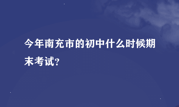 今年南充市的初中什么时候期末考试？