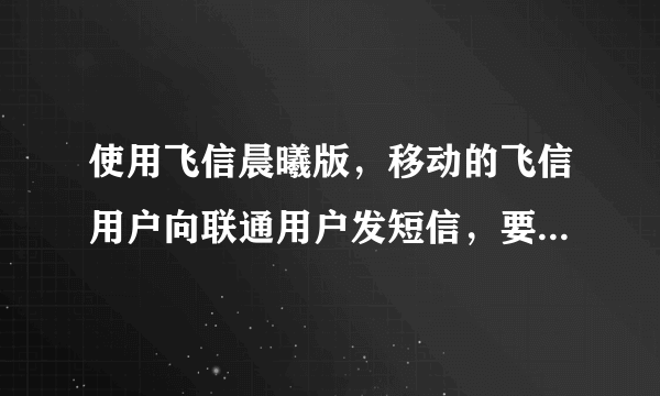 使用飞信晨曦版，移动的飞信用户向联通用户发短信，要收费吗？