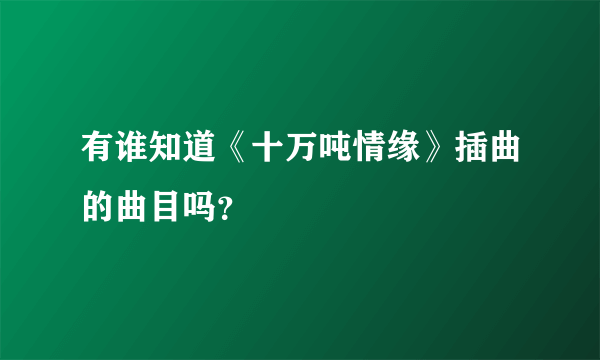 有谁知道《十万吨情缘》插曲的曲目吗？