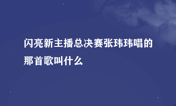 闪亮新主播总决赛张玮玮唱的那首歌叫什么