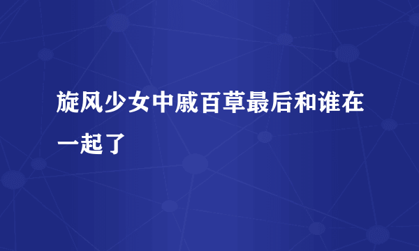 旋风少女中戚百草最后和谁在一起了