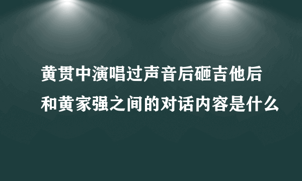 黄贯中演唱过声音后砸吉他后和黄家强之间的对话内容是什么