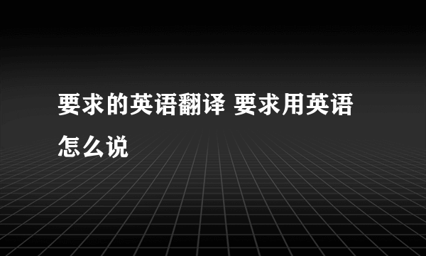 要求的英语翻译 要求用英语怎么说