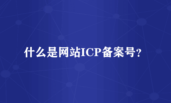 什么是网站ICP备案号？