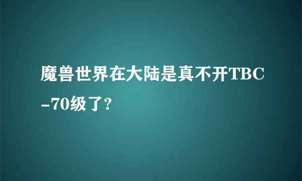 魔兽世界在大陆是真不开TBC-70级了?