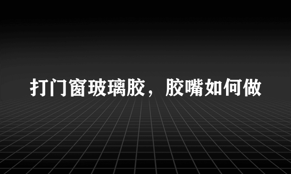 打门窗玻璃胶，胶嘴如何做