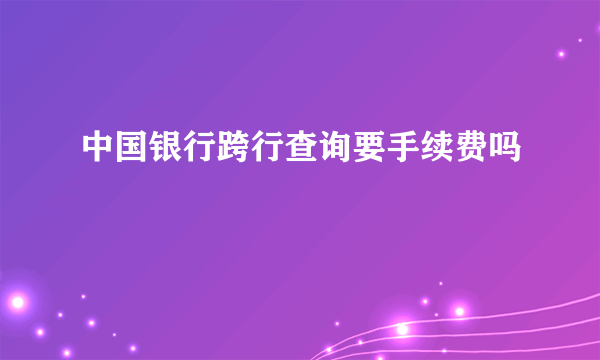 中国银行跨行查询要手续费吗