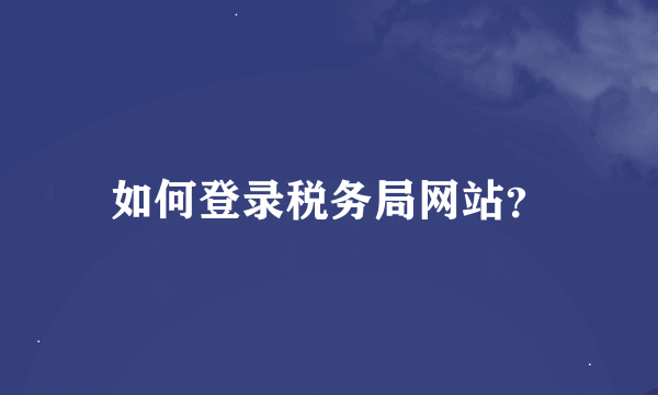 如何登录税务局网站？