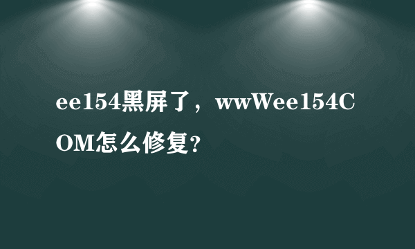 ee154黑屏了，wwWee154COM怎么修复？