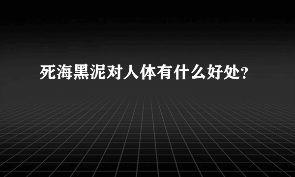 死海黑泥对人体有什么好处？