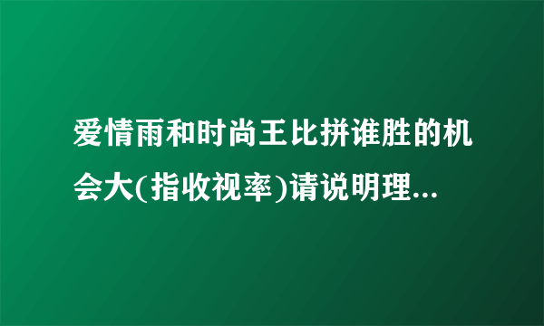 爱情雨和时尚王比拼谁胜的机会大(指收视率)请说明理由!谢谢。