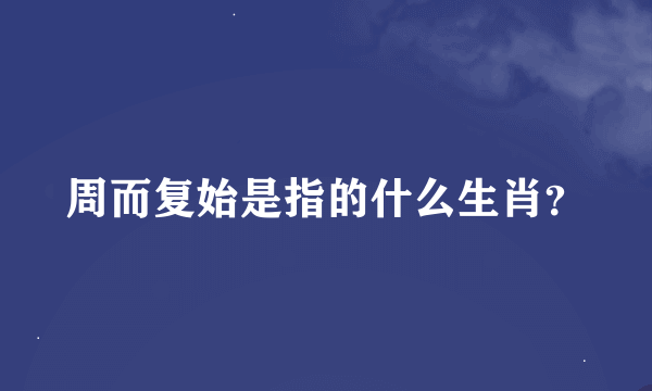 周而复始是指的什么生肖？