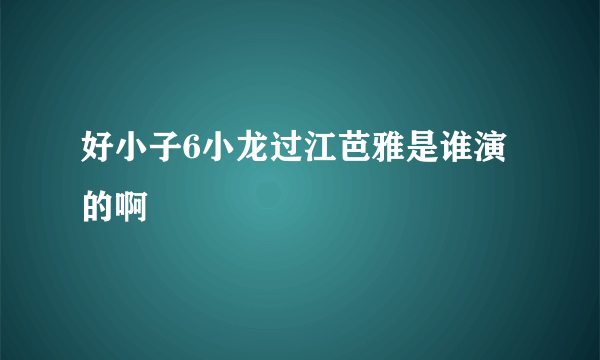 好小子6小龙过江芭雅是谁演的啊