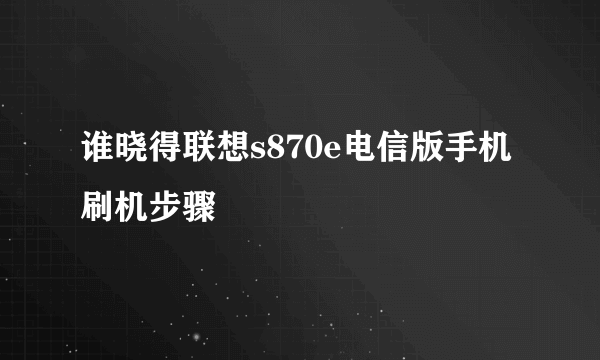 谁晓得联想s870e电信版手机刷机步骤