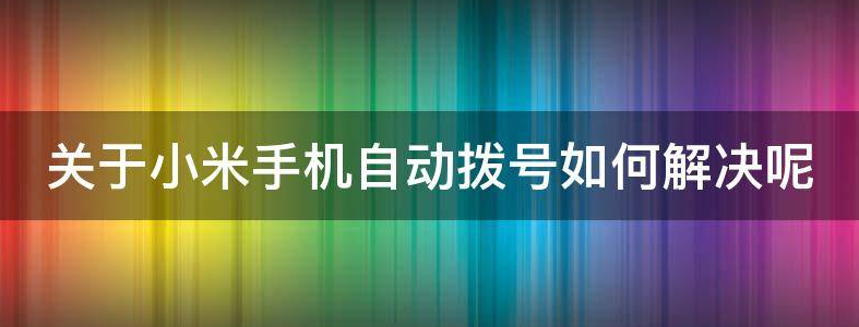 关于小米手机自动拨号如何解决呢