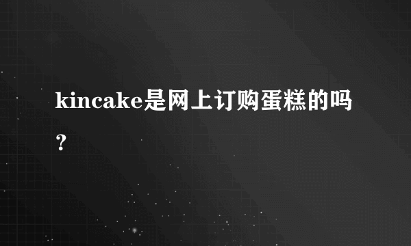 kincake是网上订购蛋糕的吗？