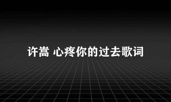 许嵩 心疼你的过去歌词