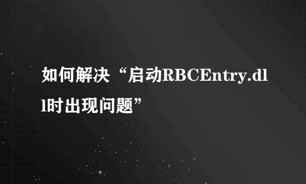 如何解决“启动RBCEntry.dll时出现问题”