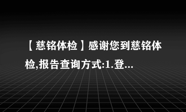 【慈铭体检】感谢您到慈铭体检,报告查询方式:1.登录:r怎么查看