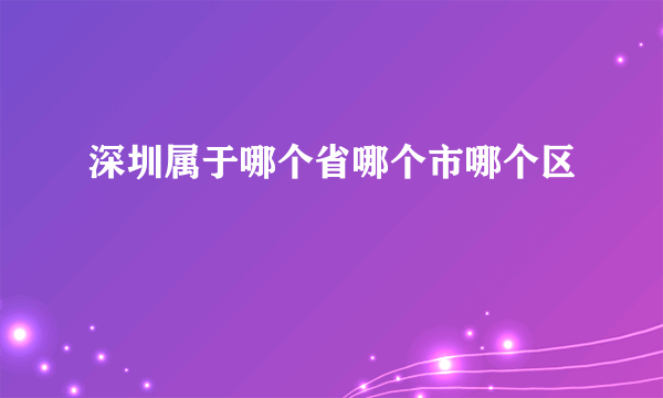 深圳属于哪个省哪个市哪个区