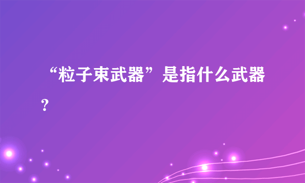 “粒子束武器”是指什么武器?