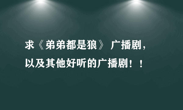 求《弟弟都是狼》 广播剧，以及其他好听的广播剧！！