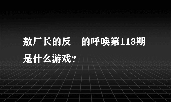 敖厂长的反囧的呼唤第113期是什么游戏？