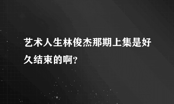 艺术人生林俊杰那期上集是好久结束的啊？