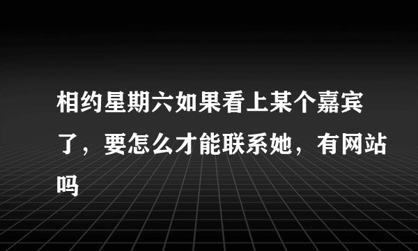 相约星期六如果看上某个嘉宾了，要怎么才能联系她，有网站吗