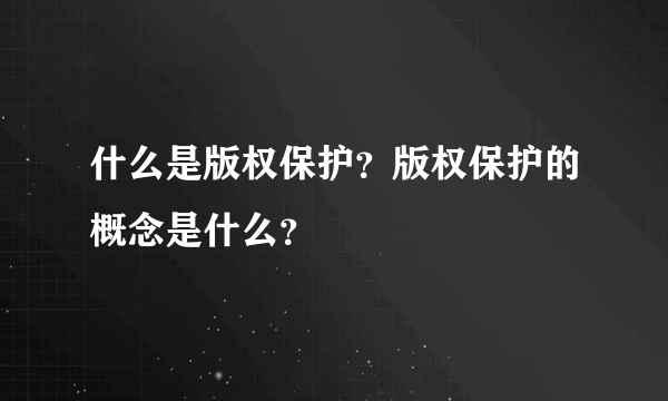 什么是版权保护？版权保护的概念是什么？