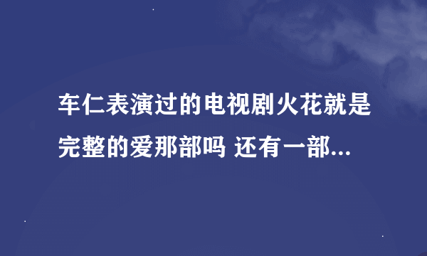 车仁表演过的电视剧火花就是完整的爱那部吗 还有一部爱全为你是不是都是一部啊还是另外的名字 搞混了