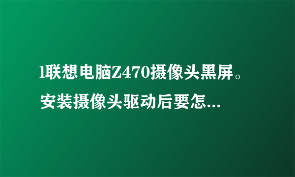 l联想电脑Z470摄像头黑屏。安装摄像头驱动后要怎么使用？