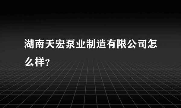 湖南天宏泵业制造有限公司怎么样？