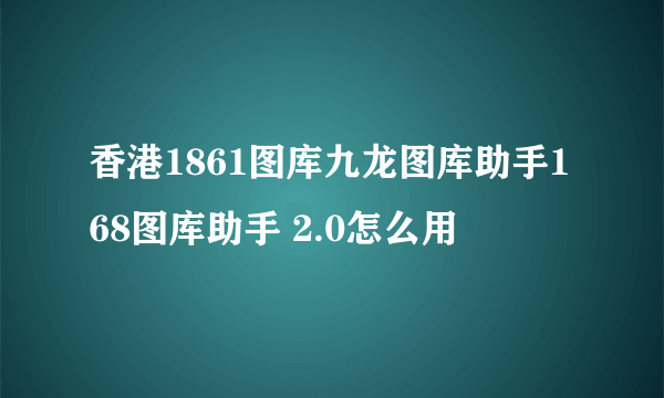 香港1861图库九龙图库助手168图库助手 2.0怎么用